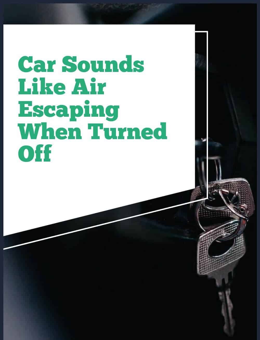 Car Sounds Like Air Escaping When Turned Off: What are the Causes & Solutions?