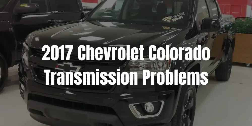 2017 Chevrolet Colorado Transmission Problems: Here Is What You Didn’t Know!